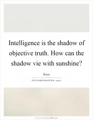 Intelligence is the shadow of objective truth. How can the shadow vie with sunshine? Picture Quote #1