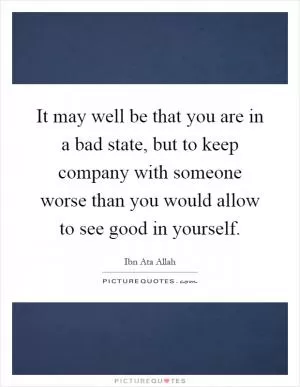 It may well be that you are in a bad state, but to keep company with someone worse than you would allow to see good in yourself Picture Quote #1
