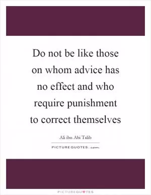 Do not be like those on whom advice has no effect and who require punishment to correct themselves Picture Quote #1