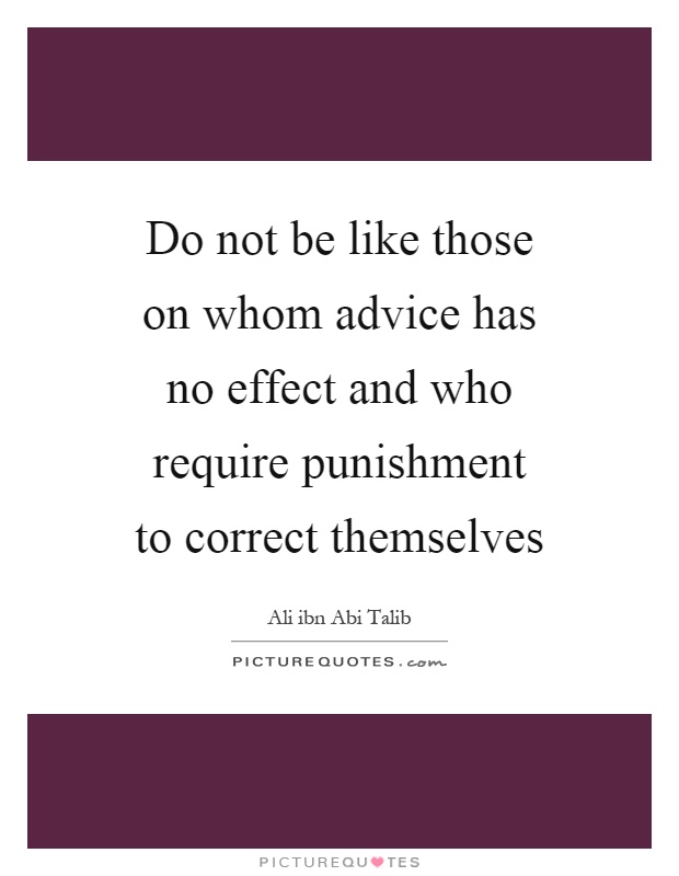 Do not be like those on whom advice has no effect and who require punishment to correct themselves Picture Quote #1