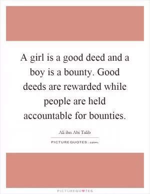 A girl is a good deed and a boy is a bounty. Good deeds are rewarded while people are held accountable for bounties Picture Quote #1