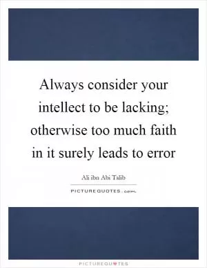 Always consider your intellect to be lacking; otherwise too much faith in it surely leads to error Picture Quote #1