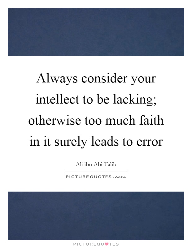 Always consider your intellect to be lacking; otherwise too much faith in it surely leads to error Picture Quote #1