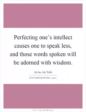 Perfecting one’s intellect causes one to speak less, and those words spoken will be adorned with wisdom Picture Quote #1