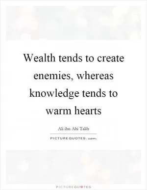 Wealth tends to create enemies, whereas knowledge tends to warm hearts Picture Quote #1