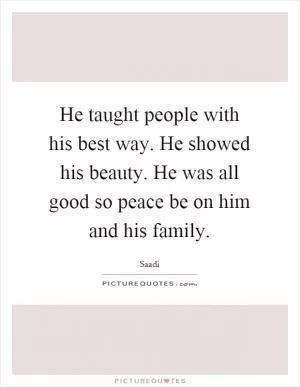 He taught people with his best way. He showed his beauty. He was all good so peace be on him and his family Picture Quote #1