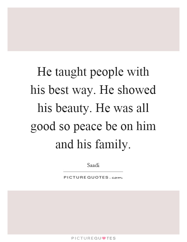 He taught people with his best way. He showed his beauty. He was all good so peace be on him and his family Picture Quote #1