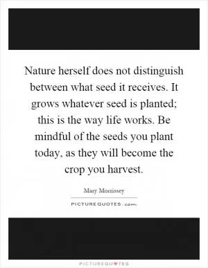 Nature herself does not distinguish between what seed it receives. It grows whatever seed is planted; this is the way life works. Be mindful of the seeds you plant today, as they will become the crop you harvest Picture Quote #1
