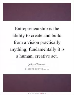 Entrepreneurship is the ability to create and build from a vision practically anything; fundamentally it is a human, creative act Picture Quote #1