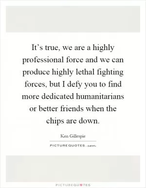 It’s true, we are a highly professional force and we can produce highly lethal fighting forces, but I defy you to find more dedicated humanitarians or better friends when the chips are down Picture Quote #1