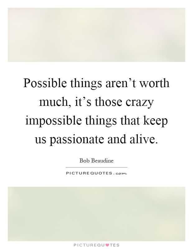 Possible things aren't worth much, it's those crazy impossible things that keep us passionate and alive Picture Quote #1