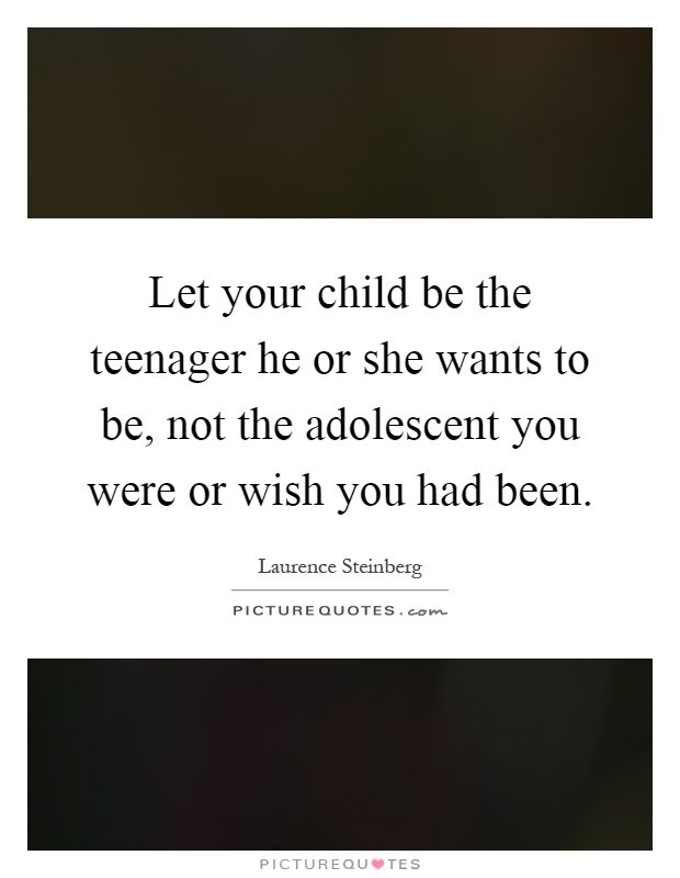 Let your child be the teenager he or she wants to be, not the adolescent you were or wish you had been Picture Quote #1