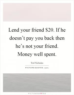 Lend your friend $20. If he doesn’t pay you back then he’s not your friend. Money well spent Picture Quote #1
