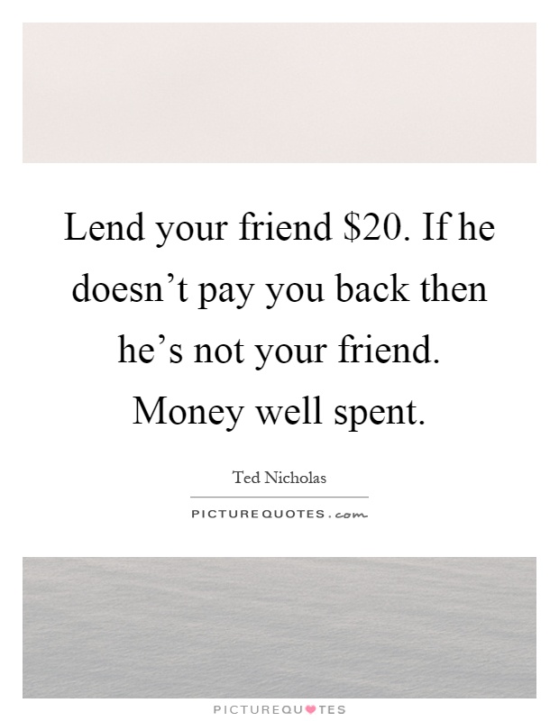 Lend your friend $20. If he doesn't pay you back then he's not your friend. Money well spent Picture Quote #1