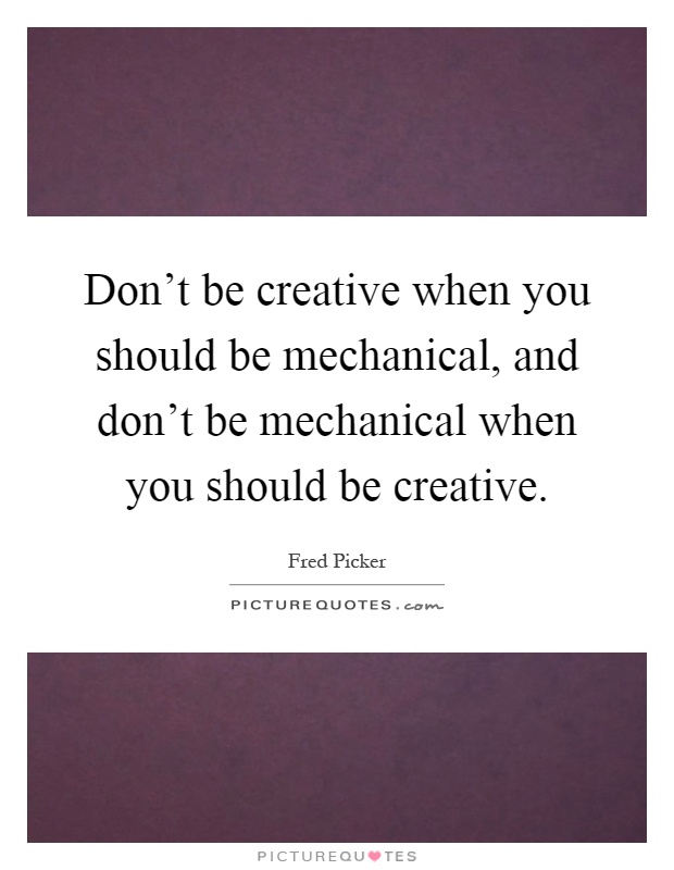 Don't be creative when you should be mechanical, and don't be mechanical when you should be creative Picture Quote #1