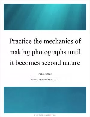 Practice the mechanics of making photographs until it becomes second nature Picture Quote #1
