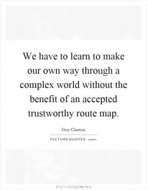 We have to learn to make our own way through a complex world without the benefit of an accepted trustworthy route map Picture Quote #1