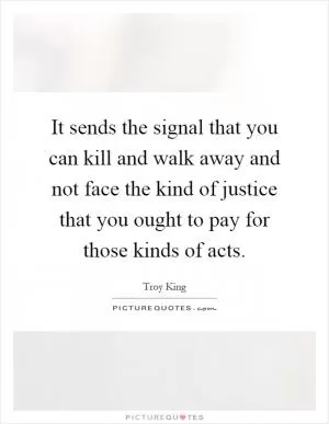 It sends the signal that you can kill and walk away and not face the kind of justice that you ought to pay for those kinds of acts Picture Quote #1