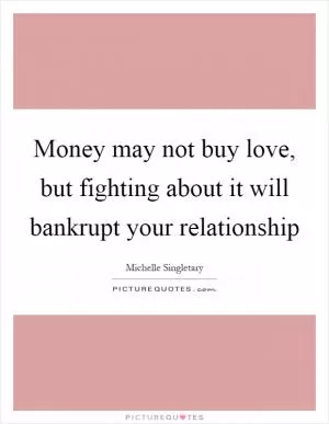 Money may not buy love, but fighting about it will bankrupt your relationship Picture Quote #1