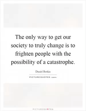 The only way to get our society to truly change is to frighten people with the possibility of a catastrophe Picture Quote #1