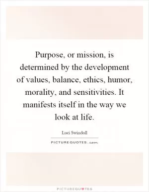 Purpose, or mission, is determined by the development of values, balance, ethics, humor, morality, and sensitivities. It manifests itself in the way we look at life Picture Quote #1