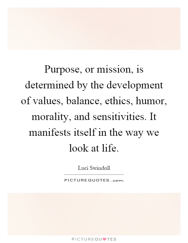 Purpose, or mission, is determined by the development of values, balance, ethics, humor, morality, and sensitivities. It manifests itself in the way we look at life Picture Quote #1
