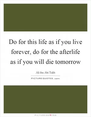 Do for this life as if you live forever, do for the afterlife as if you will die tomorrow Picture Quote #1