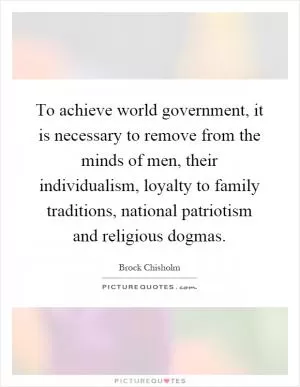 To achieve world government, it is necessary to remove from the minds of men, their individualism, loyalty to family traditions, national patriotism and religious dogmas Picture Quote #1