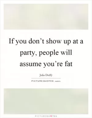 If you don’t show up at a party, people will assume you’re fat Picture Quote #1