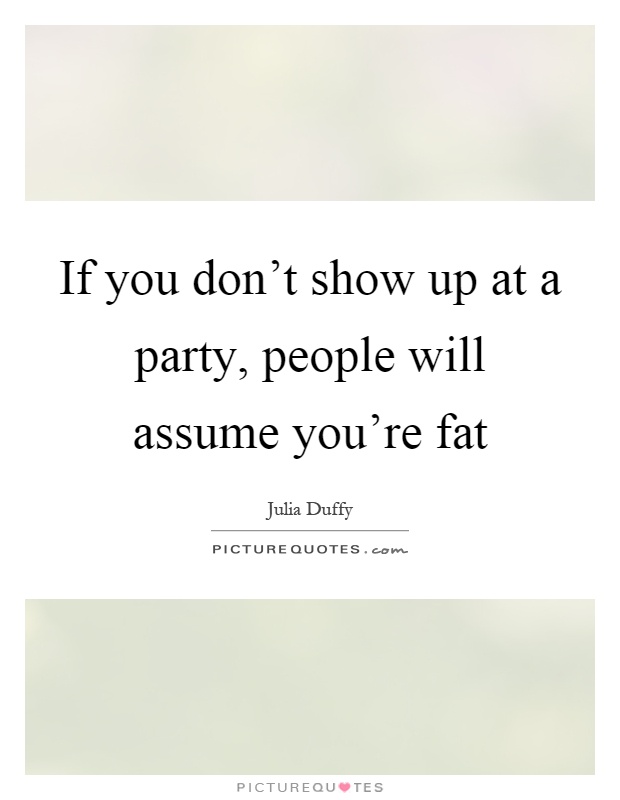 If you don't show up at a party, people will assume you're fat Picture Quote #1