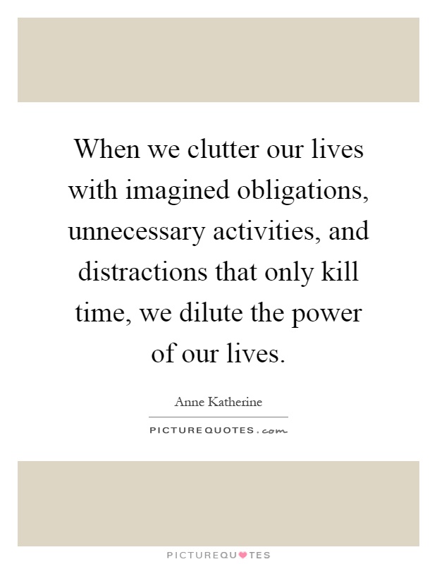 When we clutter our lives with imagined obligations, unnecessary activities, and distractions that only kill time, we dilute the power of our lives Picture Quote #1
