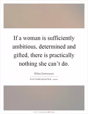 If a woman is sufficiently ambitious, determined and gifted, there is practically nothing she can’t do Picture Quote #1