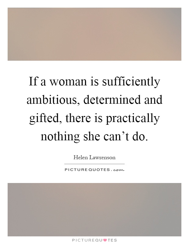 If a woman is sufficiently ambitious, determined and gifted, there is practically nothing she can't do Picture Quote #1