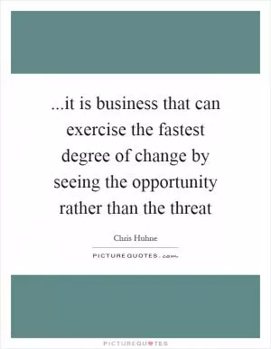 ...it is business that can exercise the fastest degree of change by seeing the opportunity rather than the threat Picture Quote #1