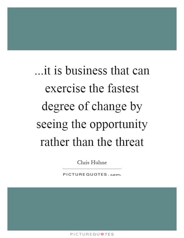 ...it is business that can exercise the fastest degree of change by seeing the opportunity rather than the threat Picture Quote #1