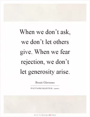 When we don’t ask, we don’t let others give. When we fear rejection, we don’t let generosity arise Picture Quote #1