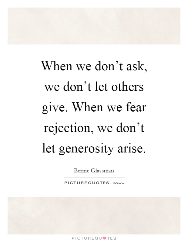 When we don't ask, we don't let others give. When we fear rejection, we don't let generosity arise Picture Quote #1