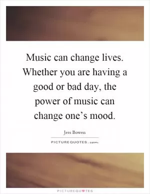 Music can change lives. Whether you are having a good or bad day, the power of music can change one’s mood Picture Quote #1