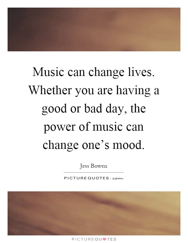 Music can change lives. Whether you are having a good or bad day, the power of music can change one's mood Picture Quote #1