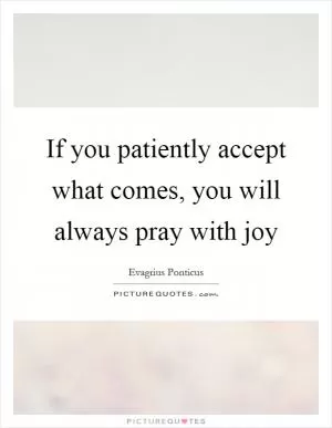 If you patiently accept what comes, you will always pray with joy Picture Quote #1