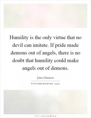 Humility is the only virtue that no devil can imitate. If pride made demons out of angels, there is no doubt that humility could make angels out of demons Picture Quote #1
