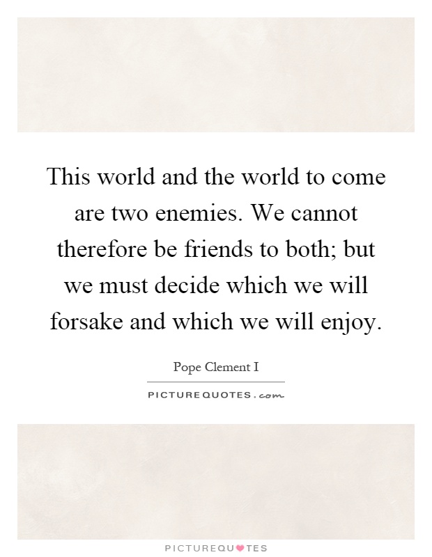 This world and the world to come are two enemies. We cannot therefore be friends to both; but we must decide which we will forsake and which we will enjoy Picture Quote #1