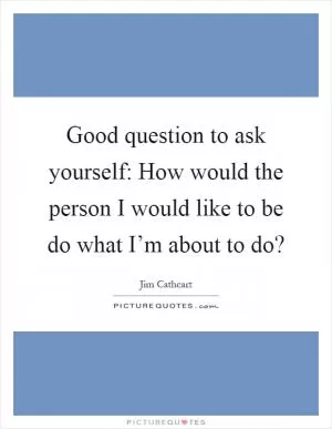 Good question to ask yourself: How would the person I would like to be do what I’m about to do? Picture Quote #1