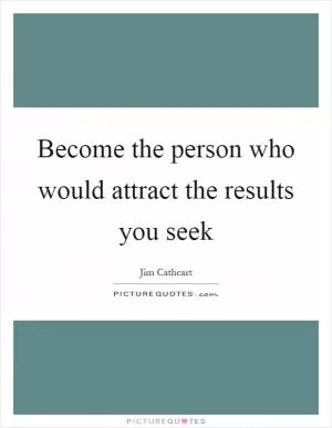 Become the person who would attract the results you seek Picture Quote #1
