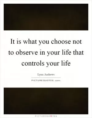 It is what you choose not to observe in your life that controls your life Picture Quote #1