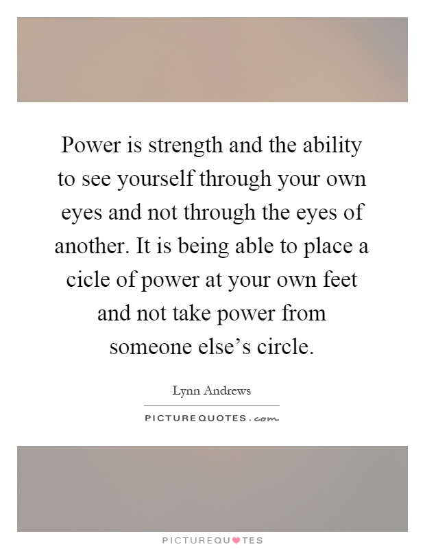 Power is strength and the ability to see yourself through your own eyes and not through the eyes of another. It is being able to place a cicle of power at your own feet and not take power from someone else's circle Picture Quote #1