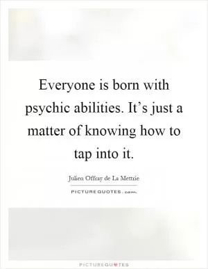 Everyone is born with psychic abilities. It’s just a matter of knowing how to tap into it Picture Quote #1