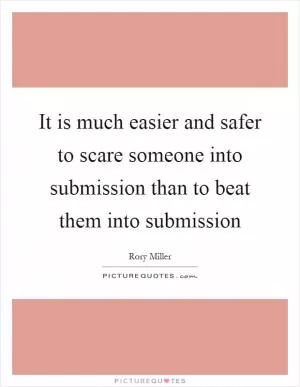 It is much easier and safer to scare someone into submission than to beat them into submission Picture Quote #1