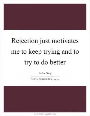 Rejection just motivates me to keep trying and to try to do better Picture Quote #1
