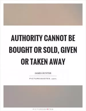 Authority cannot be bought or sold, given or taken away Picture Quote #1